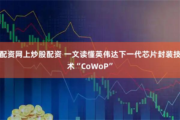 配资网上炒股配资 一文读懂英伟达下一代芯片封装技术“CoWoP”