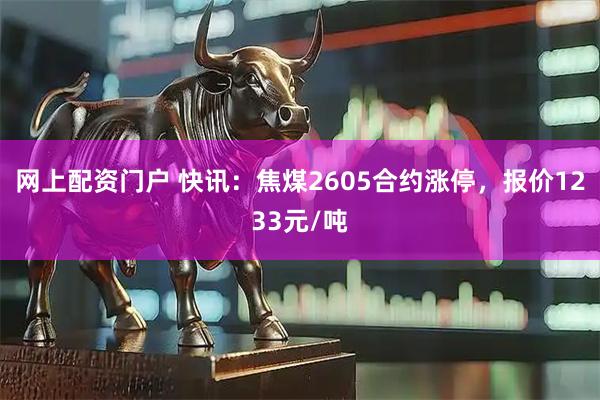 网上配资门户 快讯：焦煤2605合约涨停，报价1233元/吨