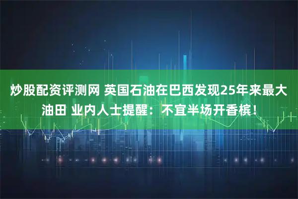 炒股配资评测网 英国石油在巴西发现25年来最大油田 业内人士提醒：不宜半场开香槟！