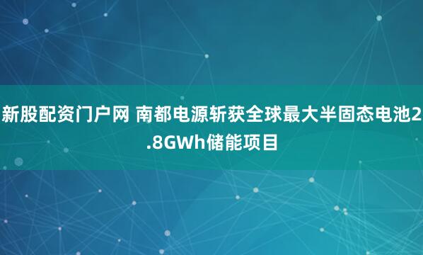 新股配资门户网 南都电源斩获全球最大半固态电池2.8GWh储能项目