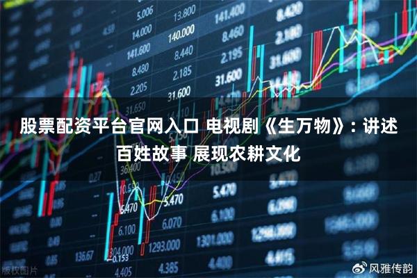 股票配资平台官网入口 电视剧《生万物》: 讲述百姓故事 展现农耕文化