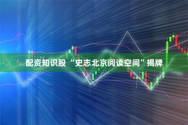 配资知识股 “史志北京阅读空间”揭牌