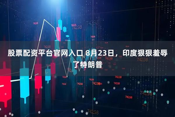 股票配资平台官网入口 8月23日，印度狠狠羞辱了特朗普
