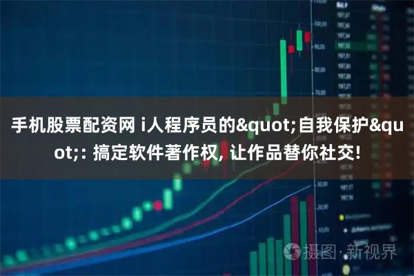 手机股票配资网 i人程序员的"自我保护": 搞定软件著作权, 让作品替你社交!