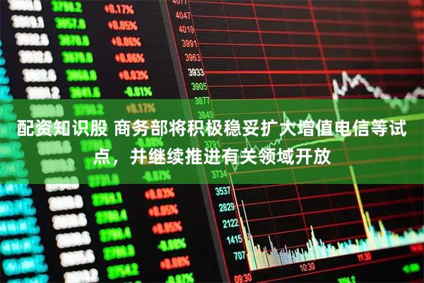 配资知识股 商务部将积极稳妥扩大增值电信等试点，并继续推进有关领域开放