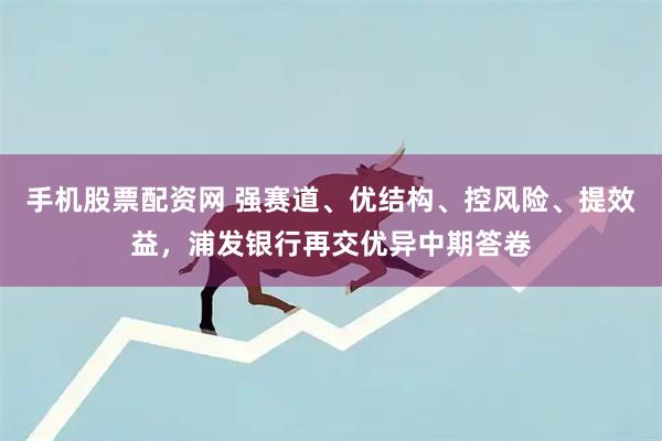 手机股票配资网 强赛道、优结构、控风险、提效益，浦发银行再交优异中期答卷