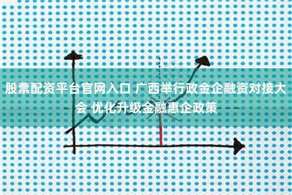 股票配资平台官网入口 广西举行政金企融资对接大会 优化升级金融惠企政策