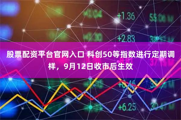 股票配资平台官网入口 科创50等指数进行定期调样，9月12日收市后生效