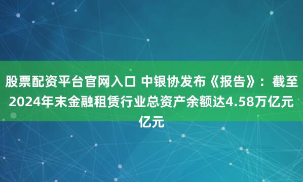 股票配资平台官网入口 中银协发布《报告》：截至2024年末金融租赁行业总资产余额达4.58万亿元