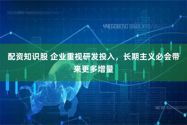 配资知识股 企业重视研发投入，长期主义必会带来更多增量