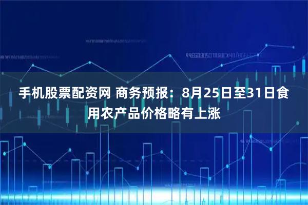 手机股票配资网 商务预报：8月25日至31日食用农产品价格略有上涨