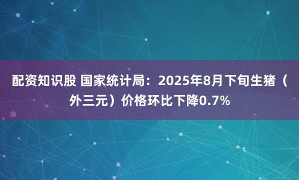 配资知识股 国家统计局：2025年8月下旬生猪（外三元）价格环比下降0.7%