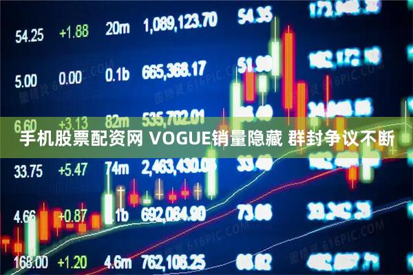 手机股票配资网 VOGUE销量隐藏 群封争议不断