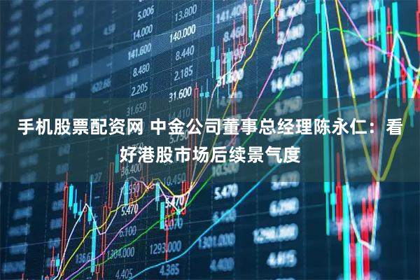 手机股票配资网 中金公司董事总经理陈永仁：看好港股市场后续景气度