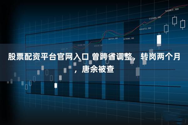 股票配资平台官网入口 曾跨省调整，转岗两个月，唐余被查