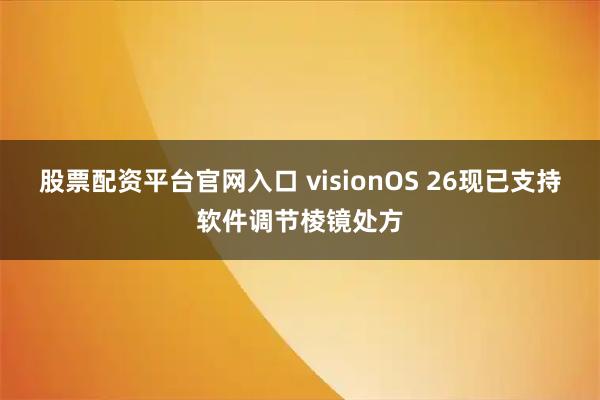 股票配资平台官网入口 visionOS 26现已支持软件调节棱镜处方