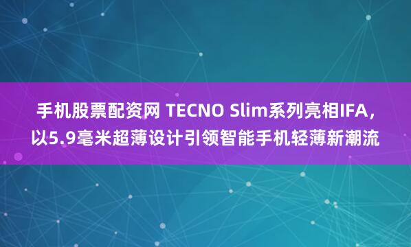 手机股票配资网 TECNO Slim系列亮相IFA，以5.9毫米超薄设计引领智能手机轻薄新潮流
