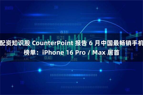 配资知识股 CounterPoint 报告 6 月中国最畅销手机榜单：iPhone 16 Pro / Max 居首
