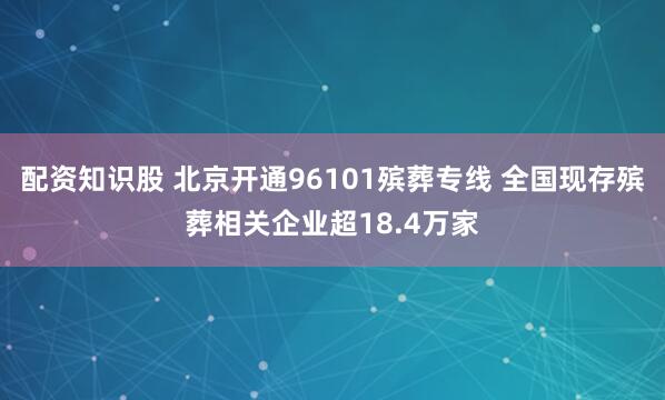 配资知识股 北京开通96101殡葬专线 全国现存殡葬相关企业超18.4万家