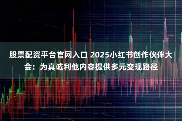 股票配资平台官网入口 2025小红书创作伙伴大会：为真诚利他内容提供多元变现路径