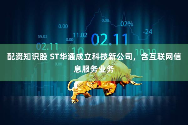 配资知识股 ST华通成立科技新公司，含互联网信息服务业务