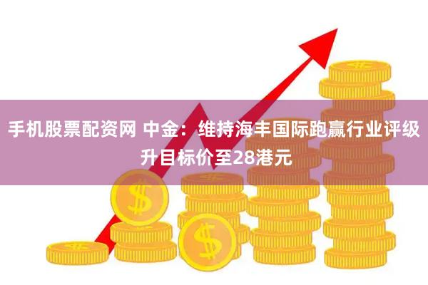 手机股票配资网 中金：维持海丰国际跑赢行业评级 升目标价至28港元
