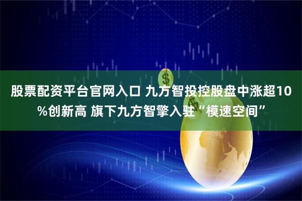 股票配资平台官网入口 九方智投控股盘中涨超10%创新高 旗下九方智擎入驻“模速空间”