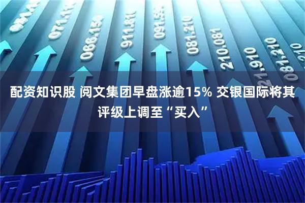 配资知识股 阅文集团早盘涨逾15% 交银国际将其评级上调至“买入”