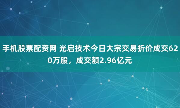 手机股票配资网 光启技术今日大宗交易折价成交620万股，成交额2.96亿元