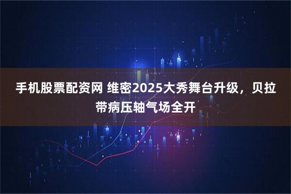 手机股票配资网 维密2025大秀舞台升级，贝拉带病压轴气场全开