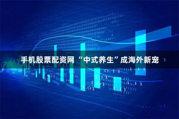 手机股票配资网 “中式养生”成海外新宠