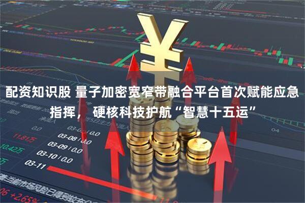 配资知识股 量子加密宽窄带融合平台首次赋能应急指挥， 硬核科技护航“智慧十五运”