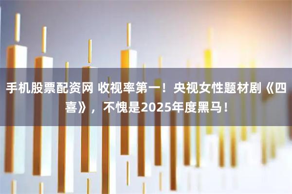 手机股票配资网 收视率第一！央视女性题材剧《四喜》，不愧是2025年度黑马！