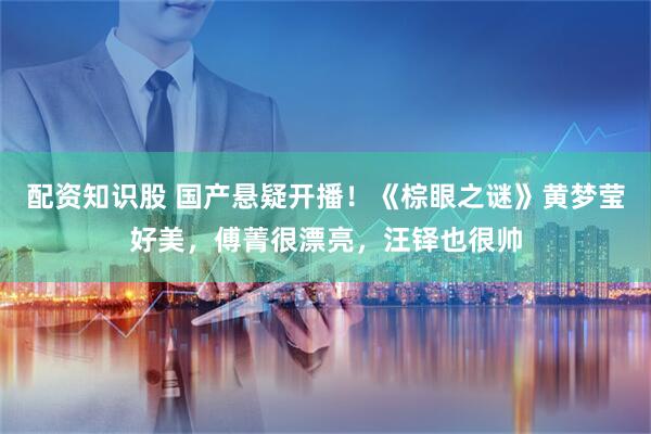 配资知识股 国产悬疑开播！《棕眼之谜》黄梦莹好美，傅菁很漂亮，汪铎也很帅