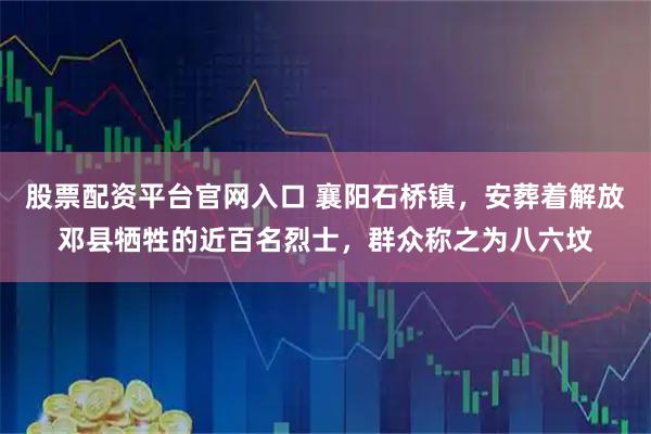股票配资平台官网入口 襄阳石桥镇，安葬着解放邓县牺牲的近百名烈士，群众称之为八六坟