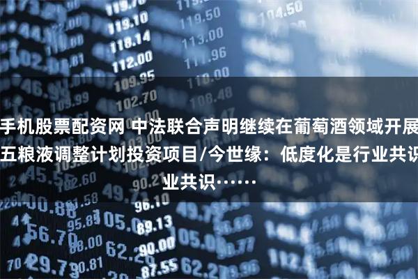 手机股票配资网 中法联合声明继续在葡萄酒领域开展合作/五粮液调整计划投资项目/今世缘：低度化是行业共识······