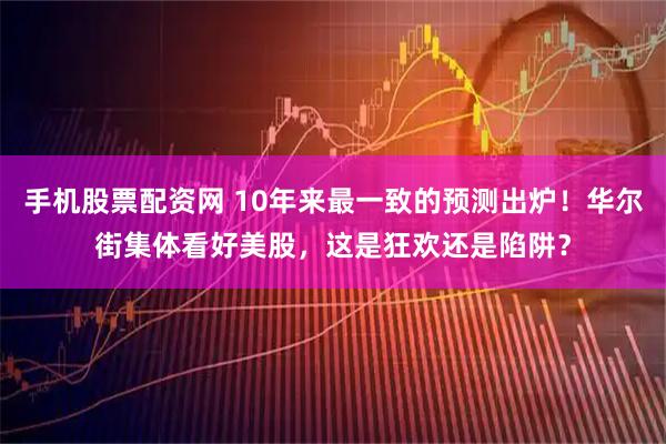 手机股票配资网 10年来最一致的预测出炉！华尔街集体看好美股，这是狂欢还是陷阱？