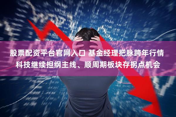 股票配资平台官网入口 基金经理把脉跨年行情 科技继续担纲主线、顺周期板块存拐点机会