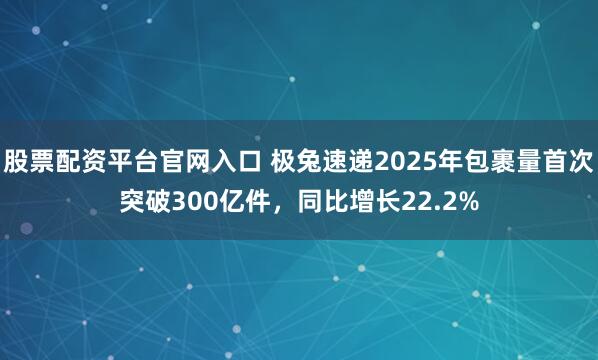 股票配资平台官网入口 极兔速递2025年包裹量首次突破300亿件，同比增长22.2%