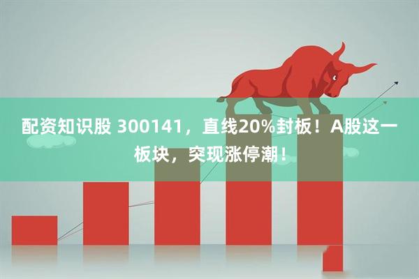 配资知识股 300141，直线20%封板！A股这一板块，突现涨停潮！