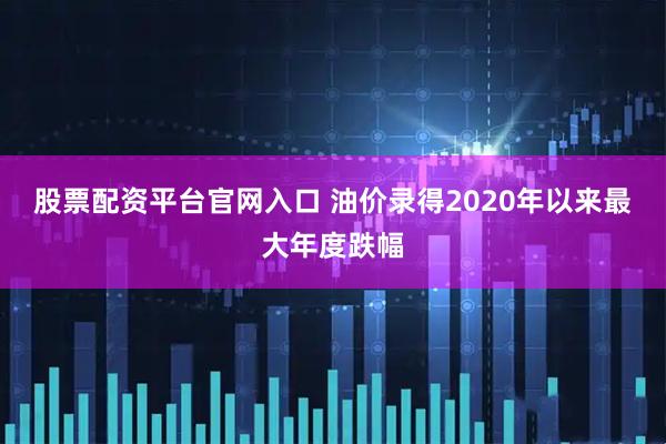 股票配资平台官网入口 油价录得2020年以来最大年度跌幅