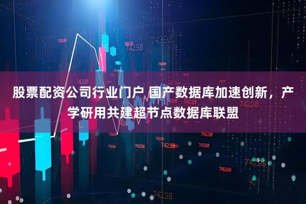 股票配资公司行业门户 国产数据库加速创新，产学研用共建超节点数据库联盟