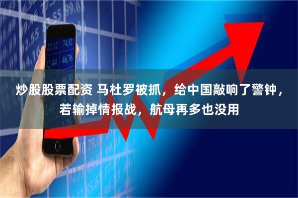 炒股股票配资 马杜罗被抓，给中国敲响了警钟，若输掉情报战，航母再多也没用