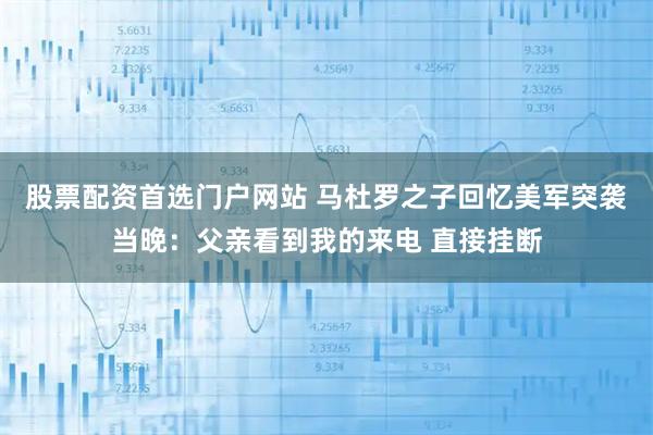 股票配资首选门户网站 马杜罗之子回忆美军突袭当晚：父亲看到我的来电 直接挂断