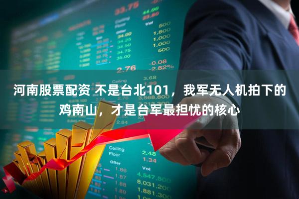 河南股票配资 不是台北101，我军无人机拍下的鸡南山，才是台军最担忧的核心