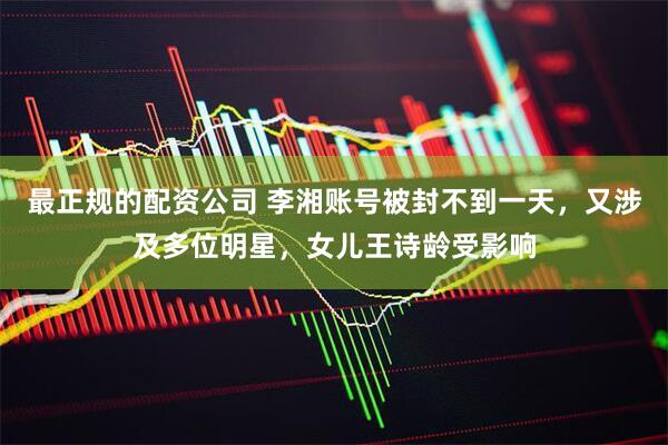 最正规的配资公司 李湘账号被封不到一天，又涉及多位明星，女儿王诗龄受影响
