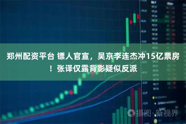 郑州配资平台 镖人官宣，吴京李连杰冲15亿票房！张译仅露背影疑似反派