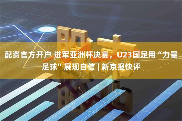 配资官方开户 进军亚洲杯决赛，U23国足用“力量足球”展现自信 | 新京报快评