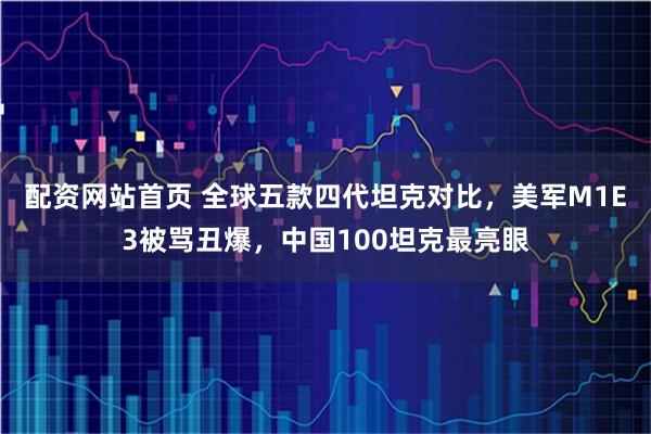 配资网站首页 全球五款四代坦克对比，美军M1E3被骂丑爆，中国100坦克最亮眼