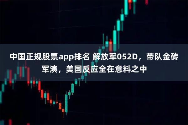 中国正规股票app排名 解放军052D，带队金砖军演，美国反应全在意料之中
